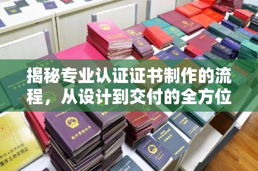 淮滨揭秘专业认证证书制作的流程，从设计到交付的全方位解析