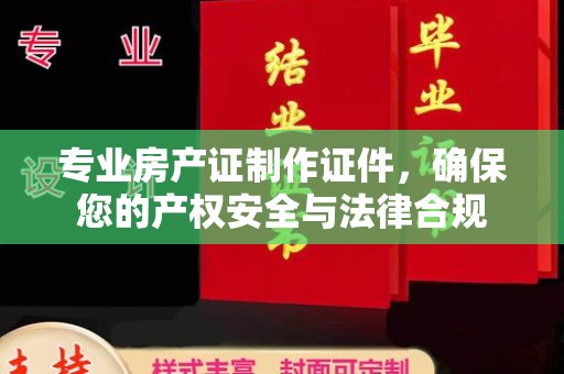 淮滨专业房产证制作证件，确保您的产权安全与法律合规
