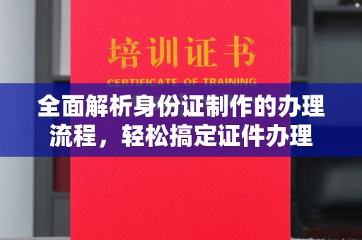 淮滨全面解析身份证制作的办理流程，轻松搞定证件办理