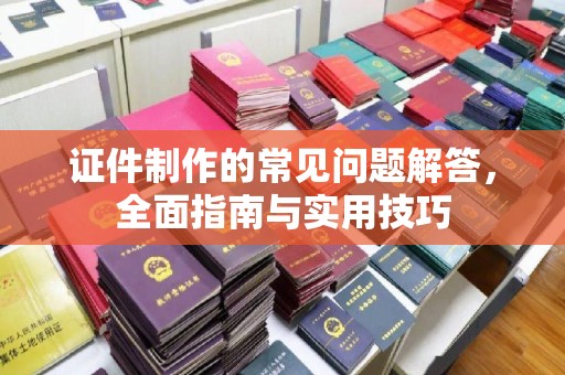 淮滨证件制作的常见问题解答，全面指南与实用技巧