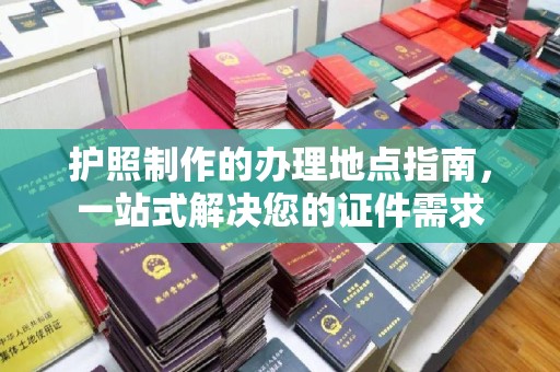 淮滨护照制作的办理地点指南，一站式解决您的证件需求