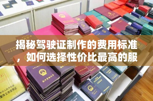 淮滨揭秘驾驶证制作的费用标准，如何选择性价比最高的服务？