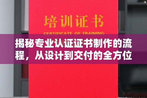 淮滨揭秘专业认证证书制作的流程，从设计到交付的全方位指南