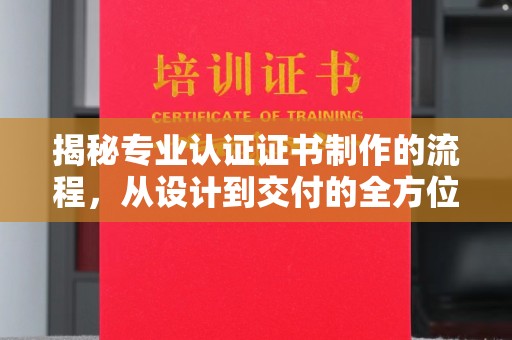 淮滨揭秘专业认证证书制作的流程，从设计到交付的全方位指南