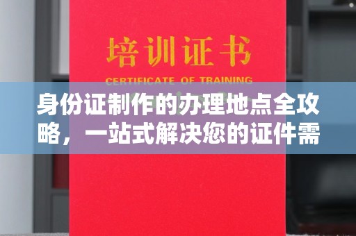 淮滨身份证制作的办理地点全攻略，一站式解决您的证件需求