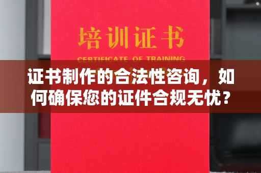 淮滨证书制作的合法性咨询，如何确保您的证件合规无忧？