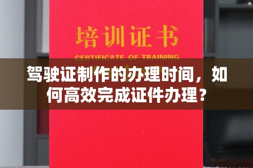 淮滨驾驶证制作的办理时间，如何高效完成证件办理？
