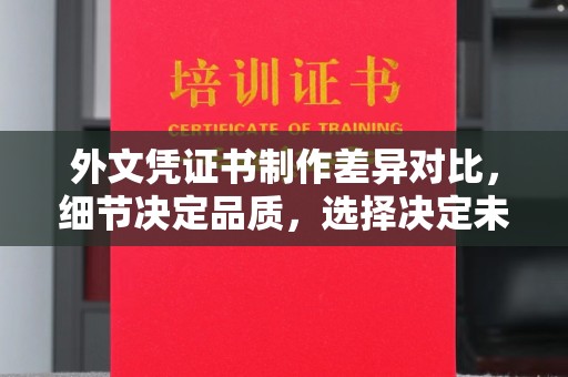 淮滨外文凭证书制作差异对比，细节决定品质，选择决定未来