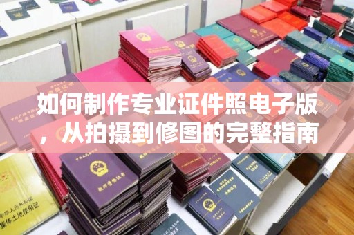 淮滨如何制作专业证件照电子版，从拍摄到修图的完整指南